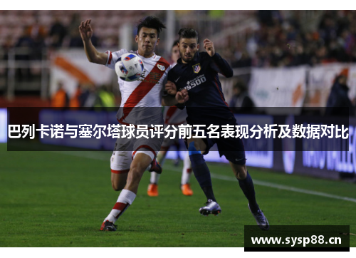 巴列卡诺与塞尔塔球员评分前五名表现分析及数据对比 巴列卡诺与塞尔塔球员评分前五名表现分析及数据对比