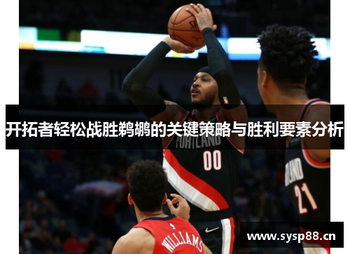 开拓者轻松战胜鹈鹕的关键策略与胜利要素分析 开拓者轻松战胜鹈鹕的关键策略与胜利要素分析