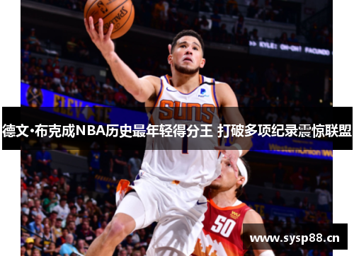 德文·布克成NBA历史最年轻得分王 打破多项纪录震惊联盟 德文·布克成NBA历史最年轻得分王 打破多项纪录震惊联盟